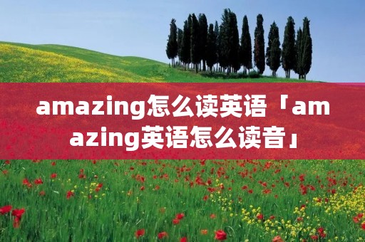 amazing怎么读英语「amazing英语怎么读音」