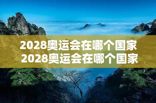 2028奥运会在哪个国家 2028奥运会在哪个国家举行 2028奥运会在哪个国家 2028奥运会在哪个国家举行