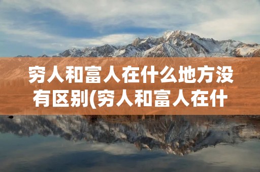穷人和富人在什么地方没有区别(穷人和富人在什么地方没有区别猜两个字)