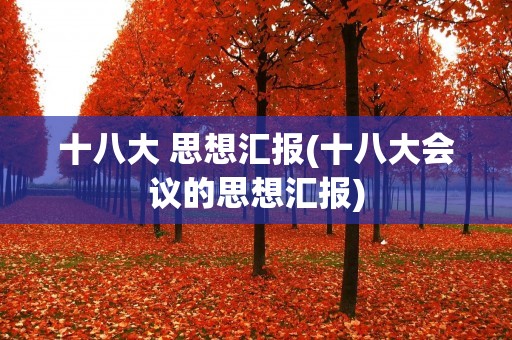 十八大 思想汇报(十八大会议的思想汇报) 十八大 思想汇报(十八大会议的思想汇报)