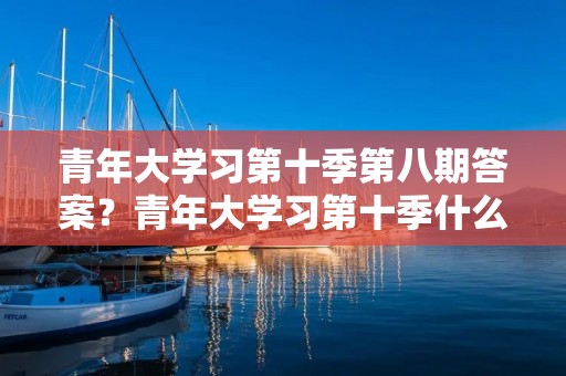 青年大学习第十季第八期答案?青年大学习第十季什么时候 青年大学习第十季第八期答案?青年大学习第十季什么时候