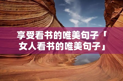 享受看书的唯美句子「女人看书的唯美句子」