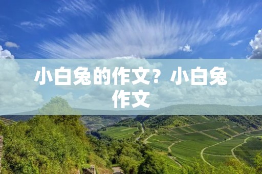 小白兔的作文?小白兔作文:可爱的小白兔 小白兔的作文?小白兔作文:可爱的小白兔