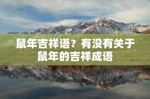 鼠年吉祥语?有没有关于鼠年的吉祥成语 鼠年吉祥语?有没有关于鼠年的吉祥成语