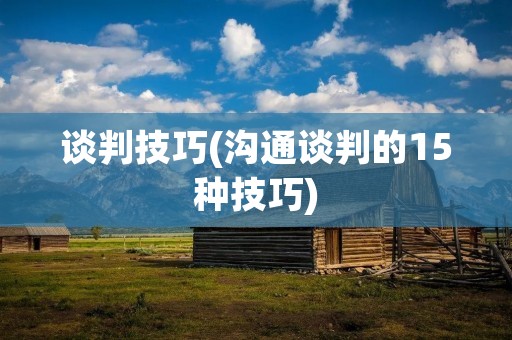谈判技巧(沟通谈判的15种技巧) 谈判技巧(沟通谈判的15种技巧)