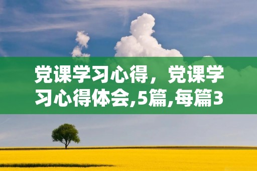 党课学习心得,党课学习心得体会,5篇,每篇300字左右
