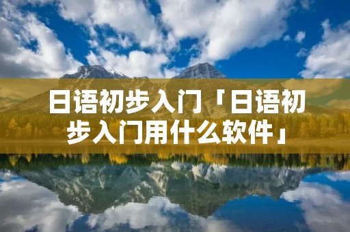 日语初步入门「日语初步入门用什么软件」