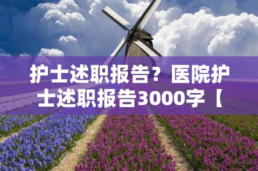 护士述职报告?医院护士述职报告3000字【五篇】 护士述职报告?医院护士述职报告3000字【五篇】