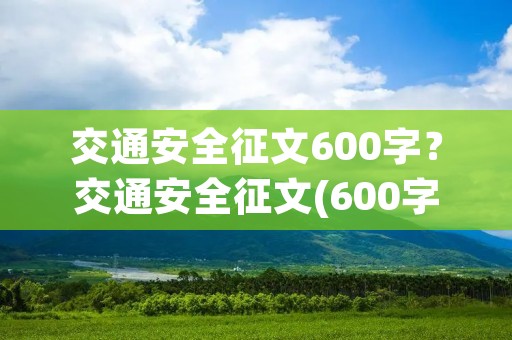 交通安全征文600字?交通安全征文(600字左右)