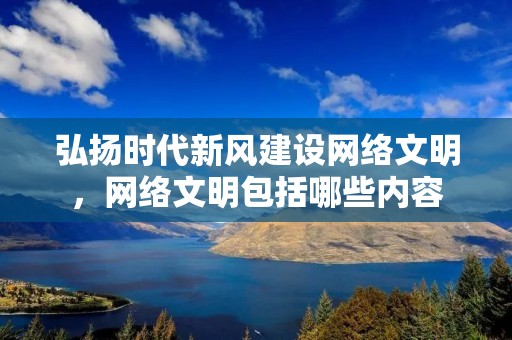弘扬时代新风建设网络文明，网络文明包括哪些内容