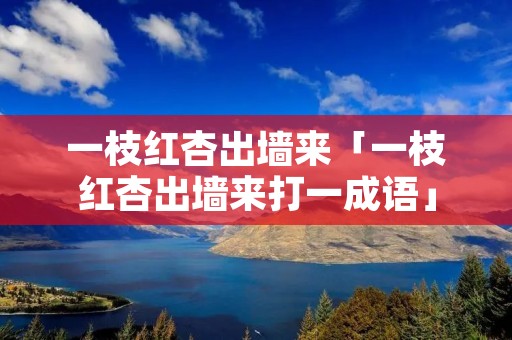一枝红杏出墙来「一枝红杏出墙来打一成语」