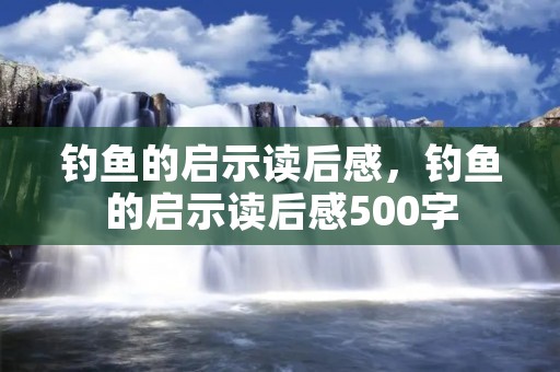钓鱼的启示读后感,钓鱼的启示读后感500字 钓鱼的启示读后感,钓鱼的启示读后感500字