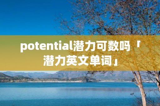 potential潜力可数吗「潜力英文单词」 potential潜力可数吗「潜力英文单词」