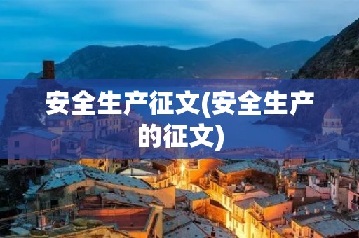安全生产征文(安全生产的征文) 安全生产征文(安全生产的征文)