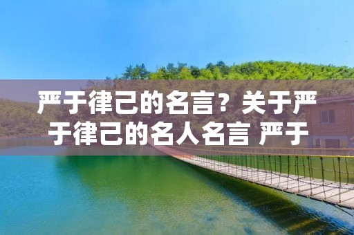 严于律己的名言?关于严于律己的名人名言 严于克己的名人名言警句 严于律己的名言?关于严于律己的名人名言 严于克己的名人名言警句