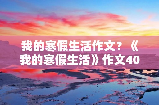 我的寒假生活作文?《我的寒假生活》作文400字左右 我的寒假生活作文?《我的寒假生活》作文400字左右