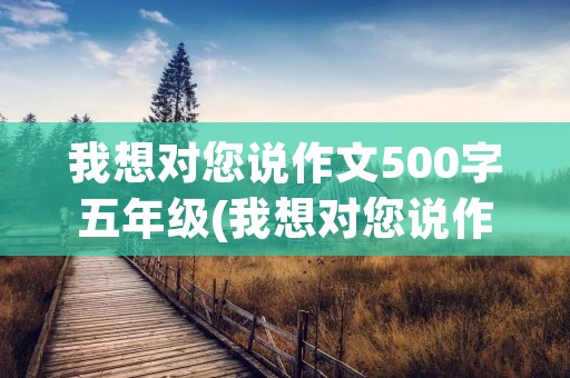 我想对您说作文500字五年级(我想对您说作文500字五年级10篇)