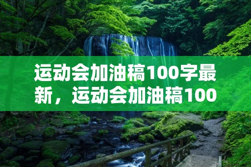 运动会加油稿100字最新,运动会加油稿100字10篇 运动会加油稿100字最新,运动会加油稿100字10篇