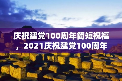 庆祝建党100周年简短祝福,2021庆祝建党100周年简短祝福语 2021祝福党的语句十个字左右 庆祝建党100周年简短祝福,2021庆祝建党100周年简短祝福语 2021祝福党的语句十个字左右