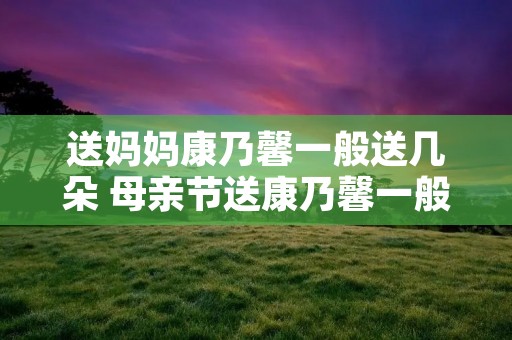 送妈妈康乃馨一般送几朵 母亲节送康乃馨一般多少朵合适