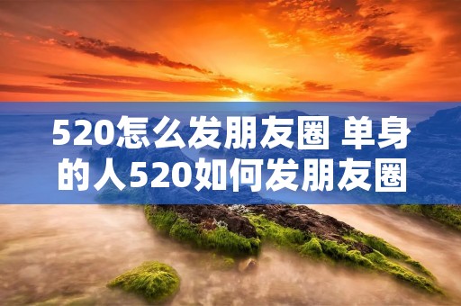 520怎么发朋友圈 单身的人520如何发朋友圈 520怎么发朋友圈 单身的人520如何发朋友圈