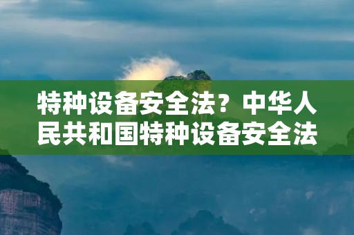 特种设备安全法?中华人民共和国特种设备安全法 特种设备安全法?中华人民共和国特种设备安全法