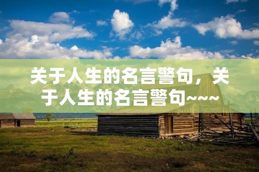 关于人生的名言警句,关于人生的名言警句~~~ 关于人生的名言警句,关于人生的名言警句~~~