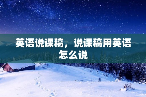 英语说课稿,说课稿用英语怎么说 英语说课稿,说课稿用英语怎么说