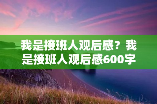 我是接班人观后感?我是接班人观后感600字