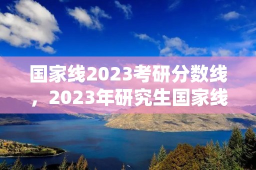 国家线2023考研分数线,2023年研究生国家线多少分