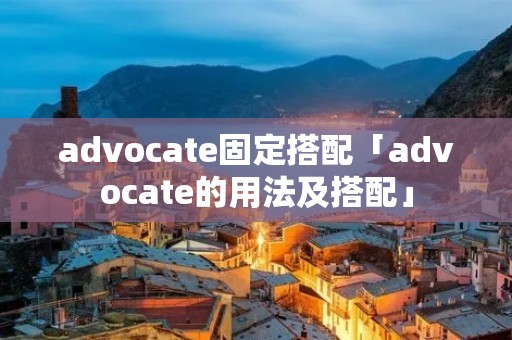 advocate固定搭配「advocate的用法及搭配」