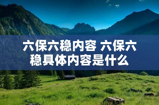 六保六稳内容 六保六稳具体内容是什么 六保六稳内容 六保六稳具体内容是什么