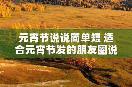 元宵节说说简单短 适合元宵节发的朋友圈说说短语66句