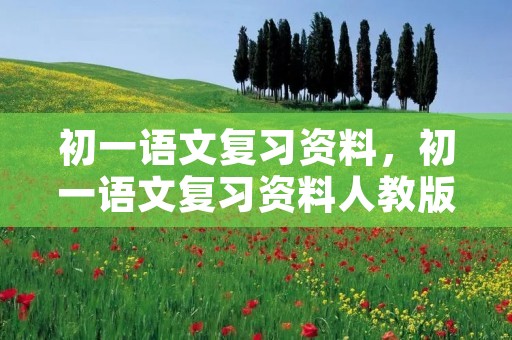 初一语文复习资料,初一语文复习资料人教版