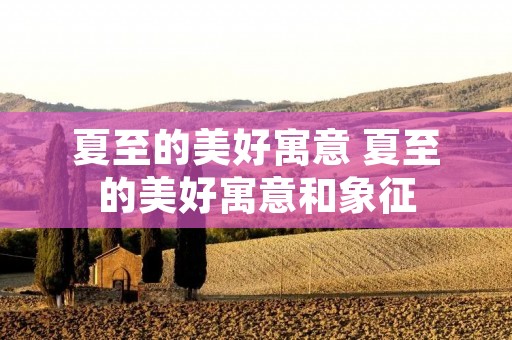 夏至的美好寓意 夏至的美好寓意和象征 夏至的美好寓意 夏至的美好寓意和象征