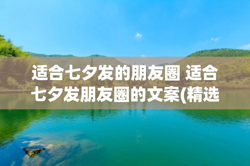 适合七夕发的朋友圈 适合七夕发朋友圈的文案(精选100句)