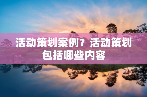活动策划案例?活动策划包括哪些内容 活动策划案例?活动策划包括哪些内容