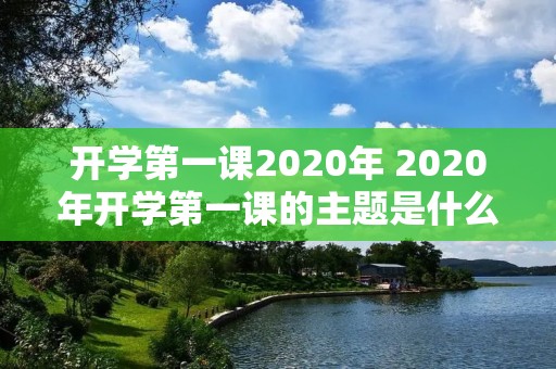 开学第一课2020年 2020年开学第一课的主题是什么 开学第一课2020年 2020年开学第一课的主题是什么