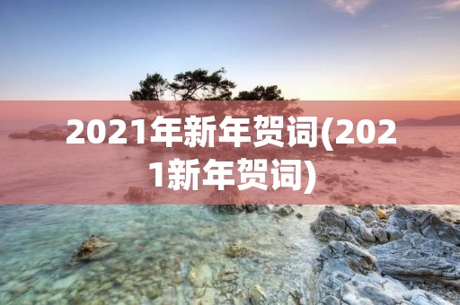 2021年新年贺词(2021新年贺词)