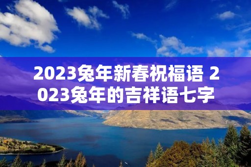2023兔年新春祝福语 2023兔年的吉祥语七字 2023兔年新春祝福语 2023兔年的吉祥语七字