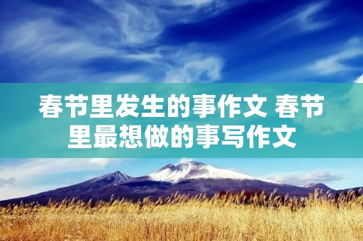 春节里发生的事作文 春节里最想做的事写作文