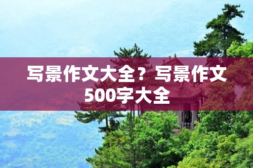 写景作文大全?写景作文500字大全 写景作文大全?写景作文500字大全