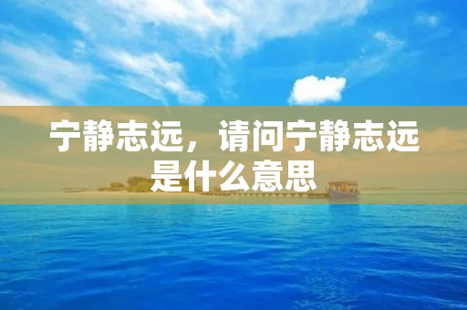 宁静志远,请问宁静志远是什么意思 宁静志远,请问宁静志远是什么意思