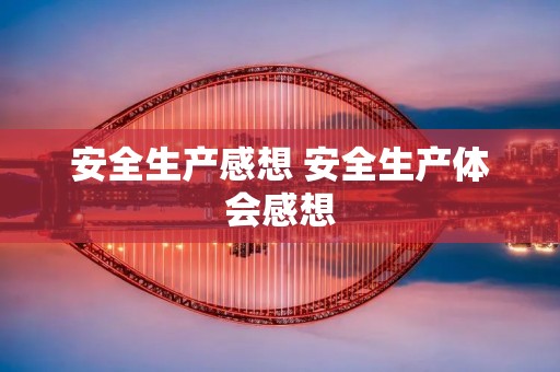 安全生产感想 安全生产体会感想 安全生产感想 安全生产体会感想