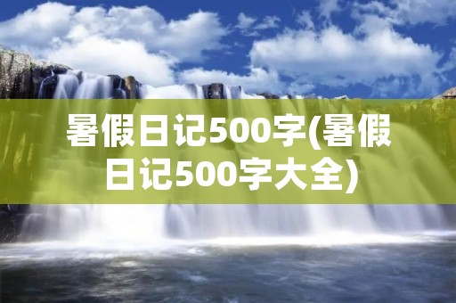暑假日记500字(暑假日记500字大全)