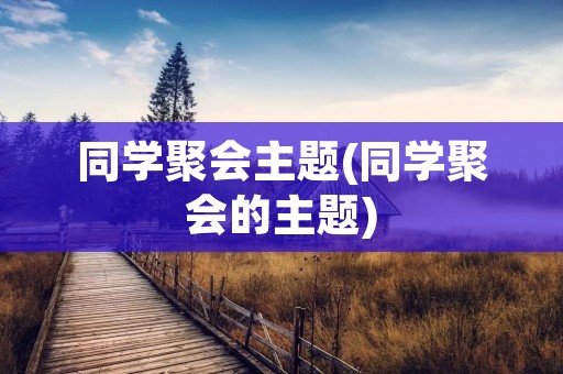 同学聚会主题(同学聚会的主题) 同学聚会主题(同学聚会的主题)