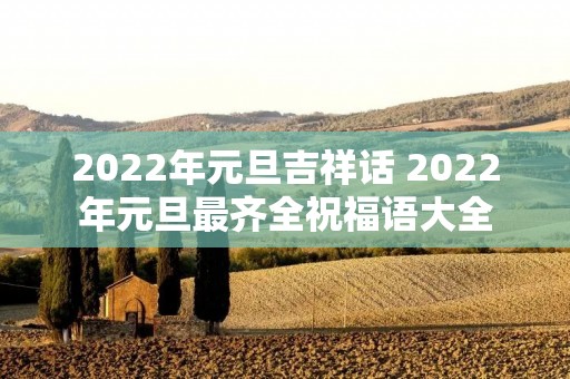 2022年元旦吉祥话 2022年元旦最齐全祝福语大全 2022年元旦吉祥话 2022年元旦最齐全祝福语大全