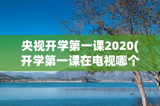 央视开学第一课2020(开学第一课在电视哪个频道) 央视开学第一课2020(开学第一课在电视哪个频道)