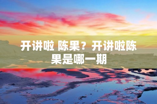 开讲啦 陈果?开讲啦陈果是哪一期 开讲啦 陈果?开讲啦陈果是哪一期