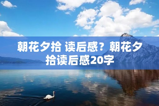 朝花夕拾 读后感？朝花夕拾读后感20字